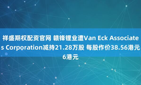 祥盛期权配资官网 赣锋锂业遭Van Eck Associates Corporation减持21.28万股 每股作价38.56港元