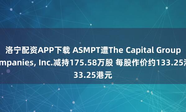 洛宁配资APP下载 ASMPT遭The Capital Group Companies, Inc.减持175.58万股 每股作价约133.25港元