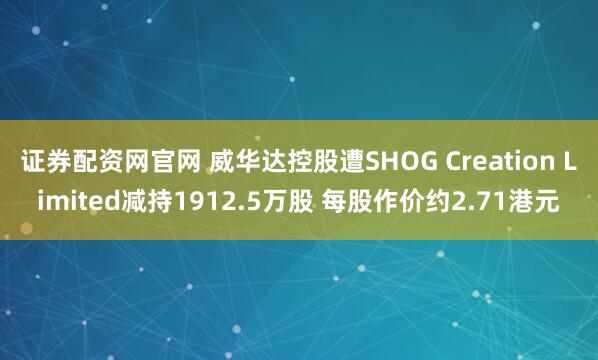 证券配资网官网 威华达控股遭SHOG Creation Limited减持1912.5万股 每股作价约2.71港元