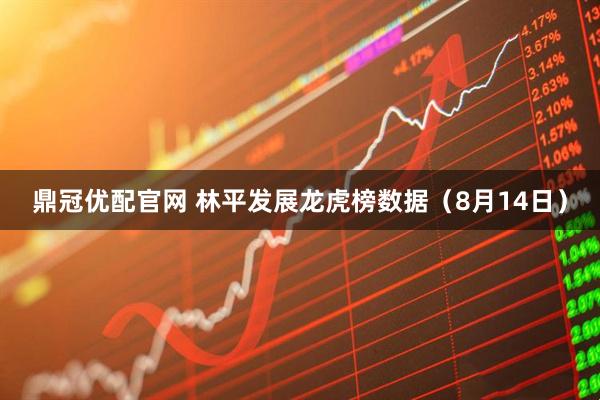 鼎冠优配官网 林平发展龙虎榜数据（8月14日）
