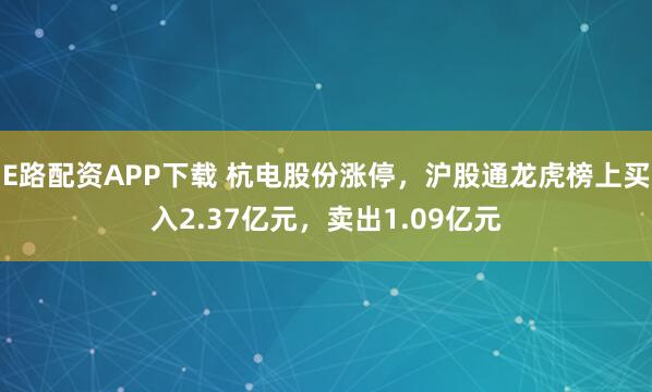 E路配资APP下载 杭电股份涨停，沪股通龙虎榜上买入2.37亿元，卖出1.09亿元