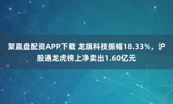 聚赢盘配资APP下载 龙旗科技振幅18.33%，沪股通龙虎榜上净卖出1.60亿元